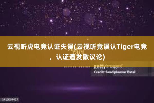 云视听虎电竞认证失误(云视听竟误认Tiger电竞，认证遭发散议论)