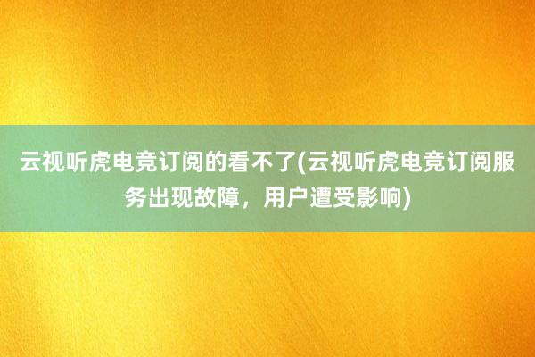 云视听虎电竞订阅的看不了(云视听虎电竞订阅服务出现故障，用户遭受影响)