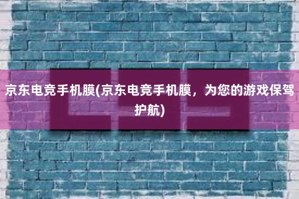 京东电竞手机膜(京东电竞手机膜，为您的游戏保驾护航)