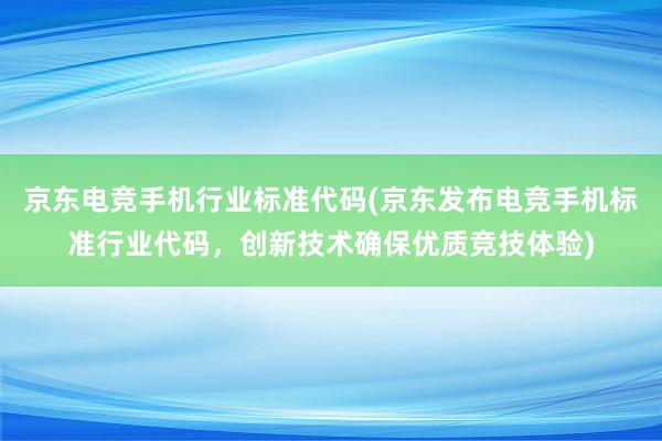 京东电竞手机行业标准代码(京东发布电竞手机标准行业代码，创新技术确保优质竞技体验)