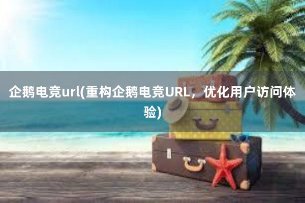 企鹅电竞url(重构企鹅电竞URL，优化用户访问体验)