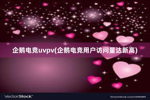 企鹅电竞uvpv(企鹅电竞用户访问量达新高)