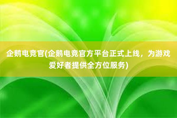 企鹅电竞官(企鹅电竞官方平台正式上线，为游戏爱好者提供全方位服务)