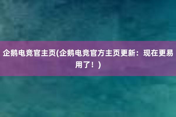 企鹅电竞官主页(企鹅电竞官方主页更新：现在更易用了！)