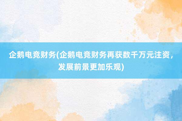 企鹅电竞财务(企鹅电竞财务再获数千万元注资，发展前景更加乐观)