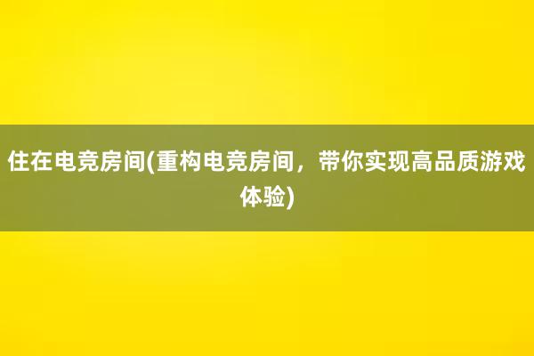 住在电竞房间(重构电竞房间，带你实现高品质游戏体验)