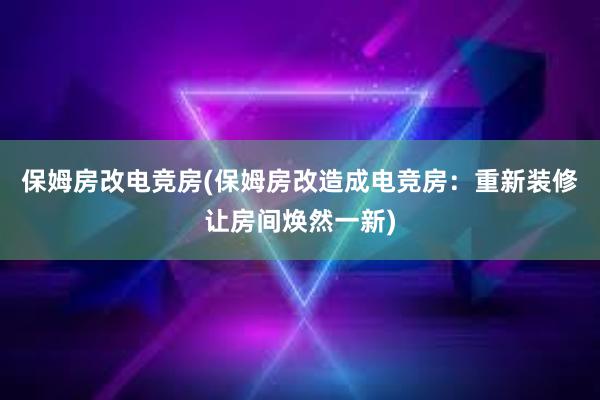 保姆房改电竞房(保姆房改造成电竞房：重新装修让房间焕然一新)