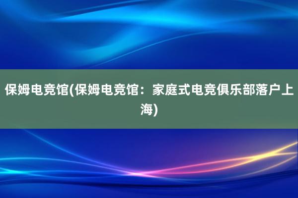 保姆电竞馆(保姆电竞馆：家庭式电竞俱乐部落户上海)