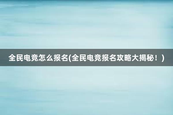 全民电竞怎么报名(全民电竞报名攻略大揭秘！)