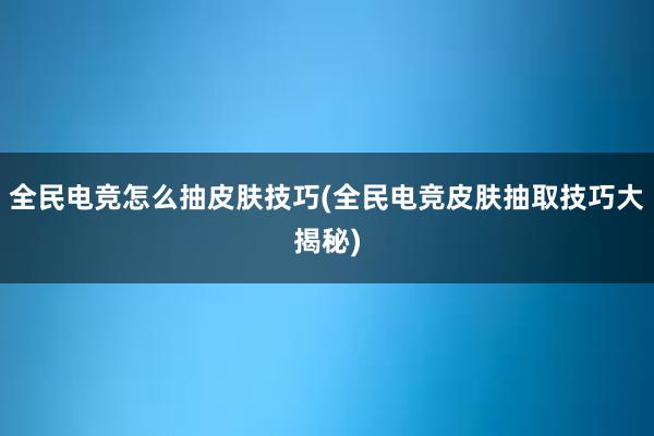 全民电竞怎么抽皮肤技巧(全民电竞皮肤抽取技巧大揭秘)