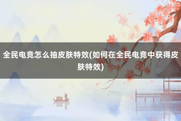 全民电竞怎么抽皮肤特效(如何在全民电竞中获得皮肤特效)