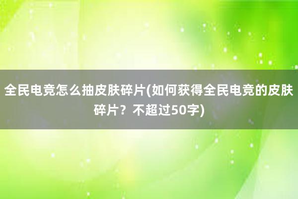 全民电竞怎么抽皮肤碎片(如何获得全民电竞的皮肤碎片？不超过50字)