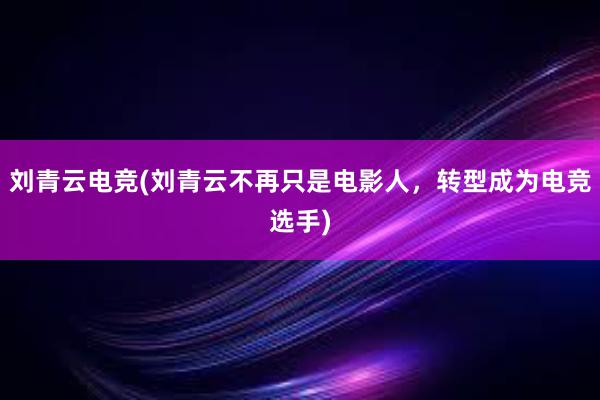 刘青云电竞(刘青云不再只是电影人，转型成为电竞选手)