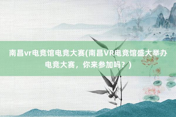 南昌vr电竞馆电竞大赛(南昌VR电竞馆盛大举办电竞大赛，你来参加吗？)