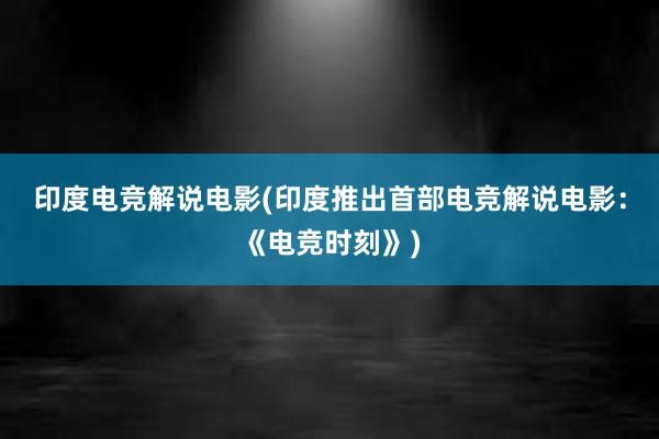 印度电竞解说电影(印度推出首部电竞解说电影：《电竞时刻》)