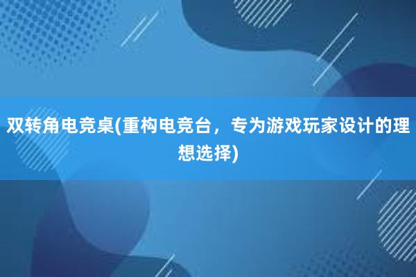 双转角电竞桌(重构电竞台，专为游戏玩家设计的理想选择)