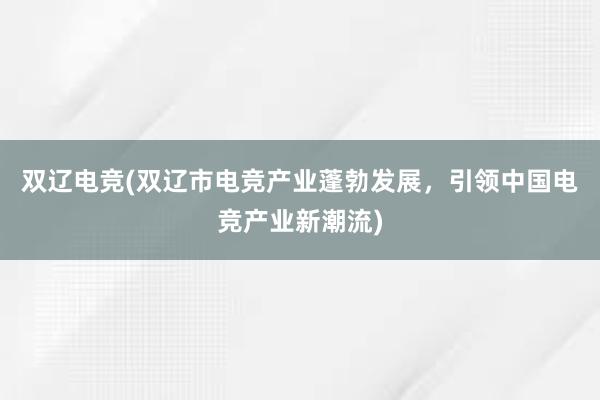 双辽电竞(双辽市电竞产业蓬勃发展，引领中国电竞产业新潮流)