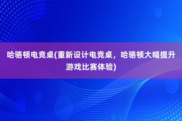 哈骆顿电竞桌(重新设计电竞桌，哈骆顿大幅提升游戏比赛体验)