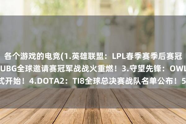 各个游戏的电竞(1.英雄联盟：LPL春季赛季后赛冠军产生！2.绝地求生：PUBG全球邀请赛冠军战战火重燃！3.守望先锋：OWL常规赛正式开始！4.DOTA2：TI8全球总决赛战队名单公布！5.使命召唤：CDL季后赛开启激战！)