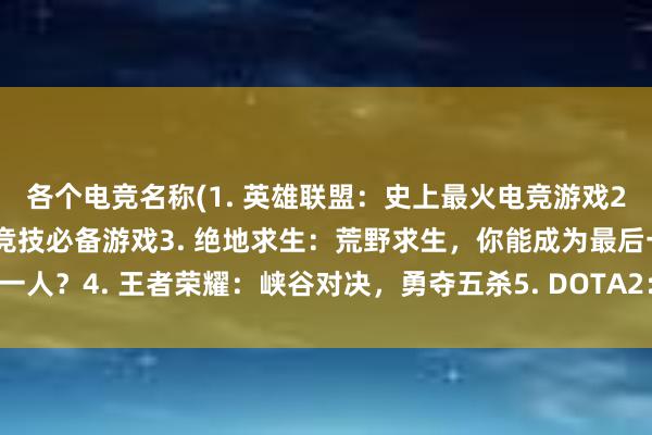 各个电竞名称(1. 英雄联盟：史上最火电竞游戏2. 守望先锋：多国同台竞技必备游戏3. 绝地求生：荒野求生，你能成为最后一人？4. 王者荣耀：峡谷对决，勇夺五杀5. DOTA2：万物诞生，唯有对战不灭)