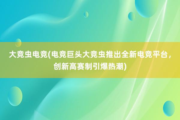 大竞虫电竞(电竞巨头大竞虫推出全新电竞平台，创新高赛制引爆热潮)