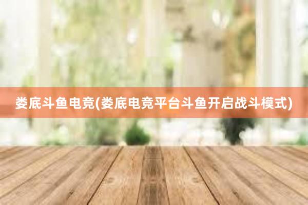 娄底斗鱼电竞(娄底电竞平台斗鱼开启战斗模式)