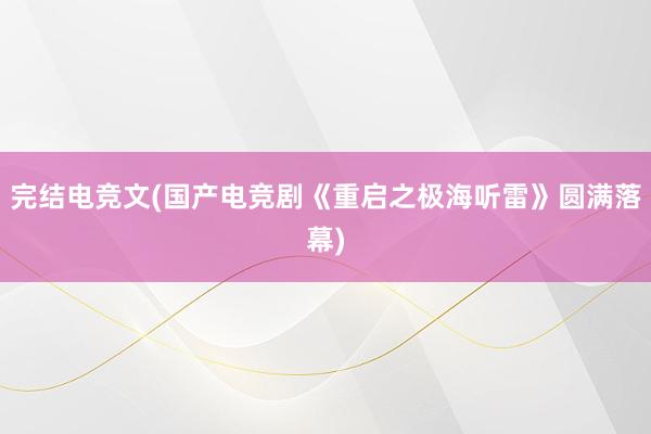 完结电竞文(国产电竞剧《重启之极海听雷》圆满落幕)