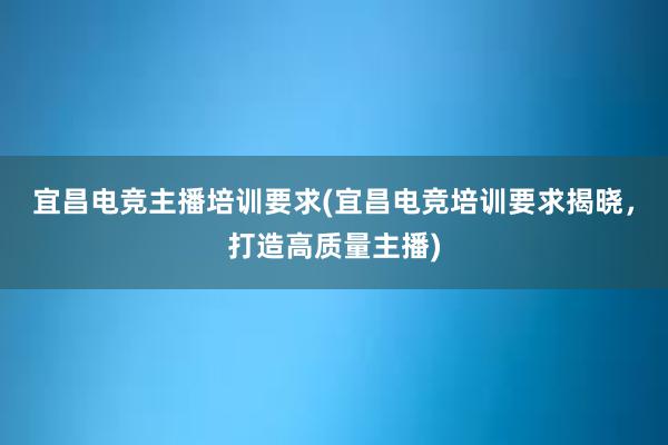 宜昌电竞主播培训要求(宜昌电竞培训要求揭晓，打造高质量主播)