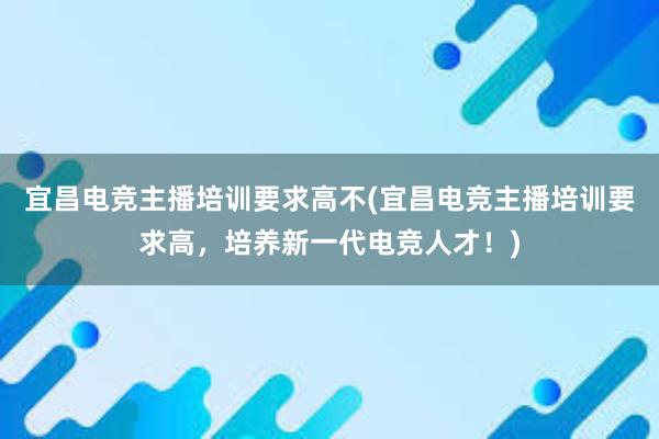 宜昌电竞主播培训要求高不(宜昌电竞主播培训要求高，培养新一代电竞人才！)