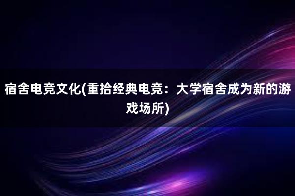 宿舍电竞文化(重拾经典电竞：大学宿舍成为新的游戏场所)