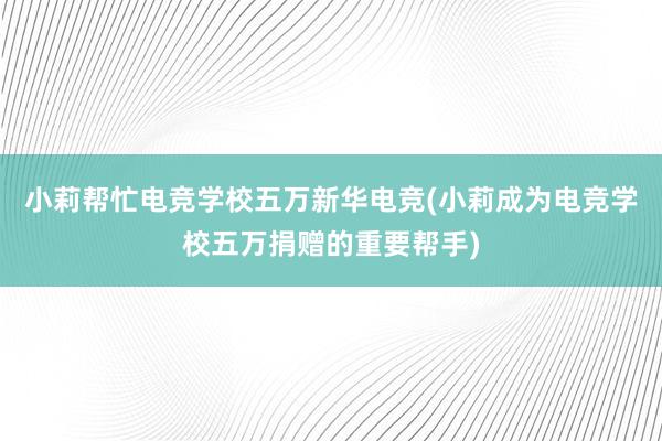 小莉帮忙电竞学校五万新华电竞(小莉成为电竞学校五万捐赠的重要帮手)