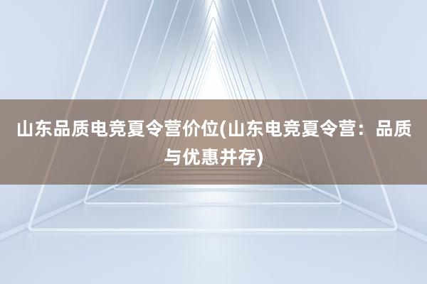 山东品质电竞夏令营价位(山东电竞夏令营：品质与优惠并存)