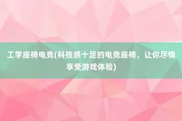 工学座椅电竞(科技感十足的电竞座椅，让你尽情享受游戏体验)