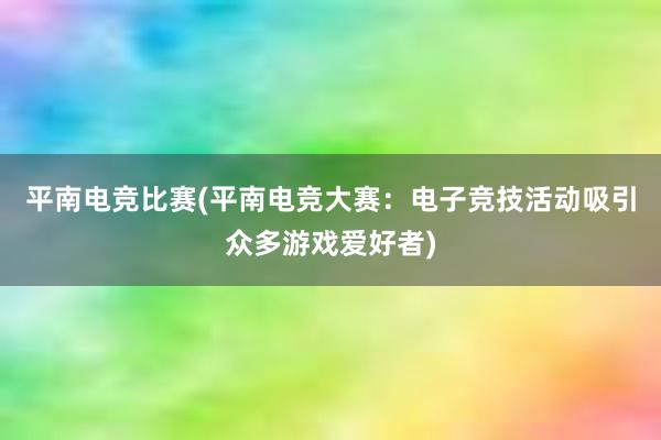 平南电竞比赛(平南电竞大赛：电子竞技活动吸引众多游戏爱好者)