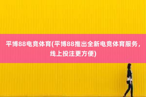 平博88电竞体育(平博88推出全新电竞体育服务，线上投注更方便)