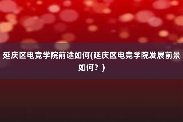 延庆区电竞学院前途如何(延庆区电竞学院发展前景如何？)