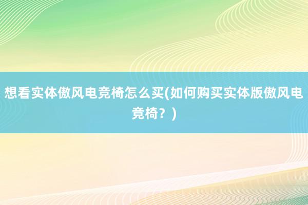 想看实体傲风电竞椅怎么买(如何购买实体版傲风电竞椅？)