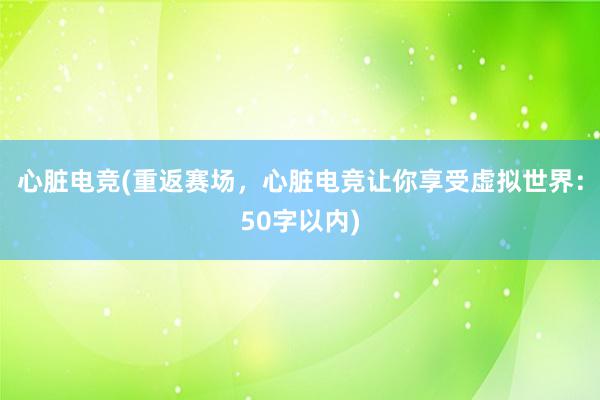 心脏电竞(重返赛场，心脏电竞让你享受虚拟世界：50字以内)