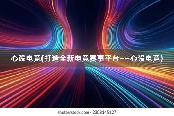 心设电竞(打造全新电竞赛事平台——心设电竞)