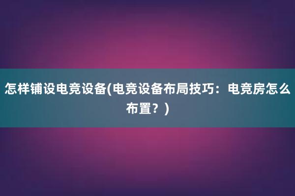 怎样铺设电竞设备(电竞设备布局技巧：电竞房怎么布置？)