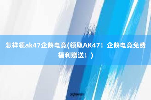 怎样领ak47企鹅电竞(领取AK47！企鹅电竞免费福利赠送！)