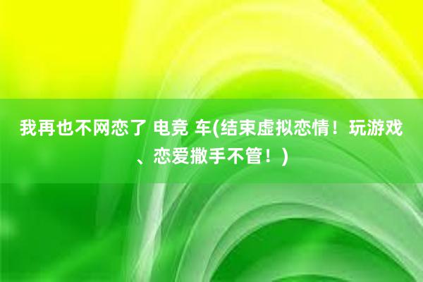 我再也不网恋了 电竞 车(结束虚拟恋情！玩游戏、恋爱撒手不管！)