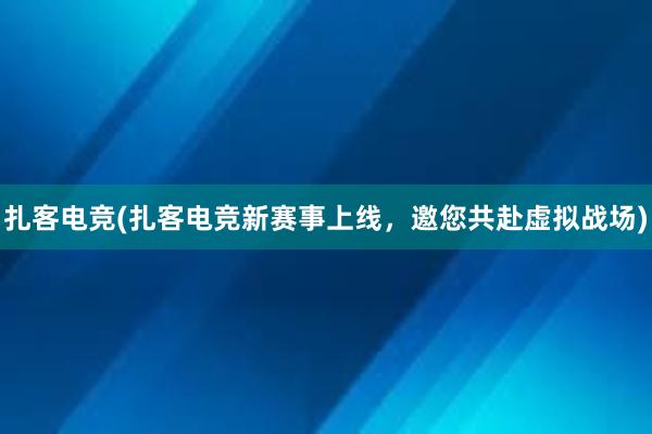 扎客电竞(扎客电竞新赛事上线，邀您共赴虚拟战场)