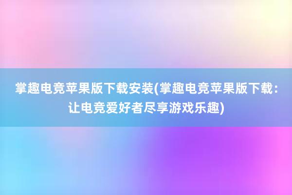 掌趣电竞苹果版下载安装(掌趣电竞苹果版下载：让电竞爱好者尽享游戏乐趣)