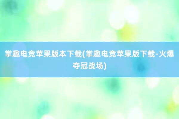 掌趣电竞苹果版本下载(掌趣电竞苹果版下载-火爆夺冠战场)