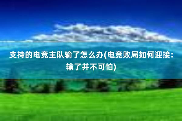 支持的电竞主队输了怎么办(电竞败局如何迎接：输了并不可怕)