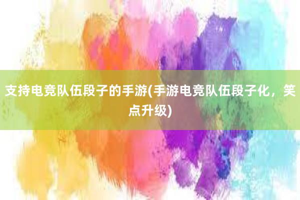 支持电竞队伍段子的手游(手游电竞队伍段子化，笑点升级)