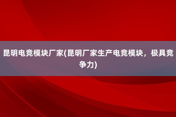 昆明电竞模块厂家(昆明厂家生产电竞模块，极具竞争力)