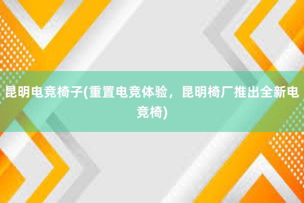 昆明电竞椅子(重置电竞体验，昆明椅厂推出全新电竞椅)