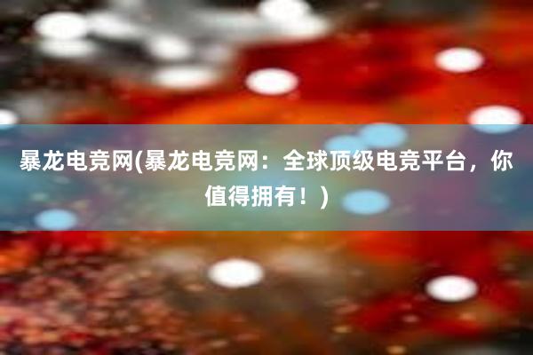 暴龙电竞网(暴龙电竞网：全球顶级电竞平台，你值得拥有！)